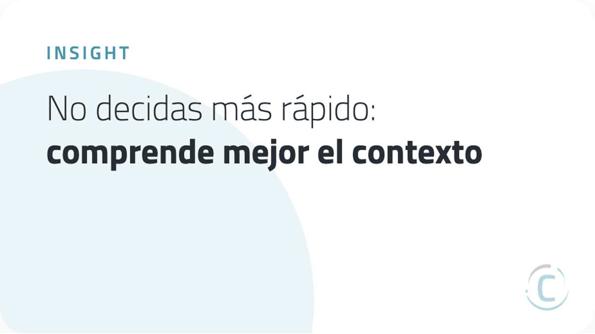 No decidas más rápido: comprende mejor el contexto